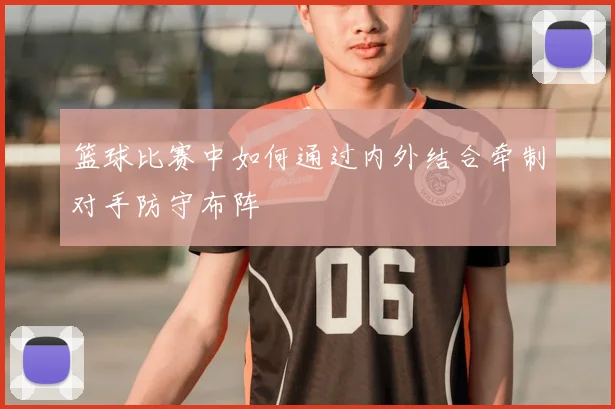 篮球比赛中如何通过内外结合牵制对手防守布阵