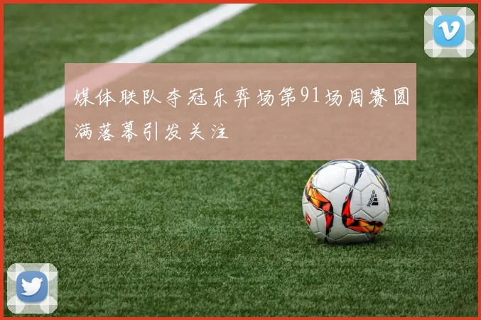 媒体联队夺冠乐弈场第91场周赛圆满落幕引发关注