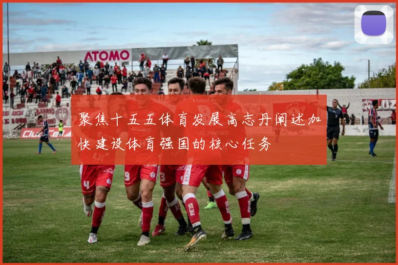 聚焦十五五体育发展高志丹阐述加快建设体育强国的核心任务