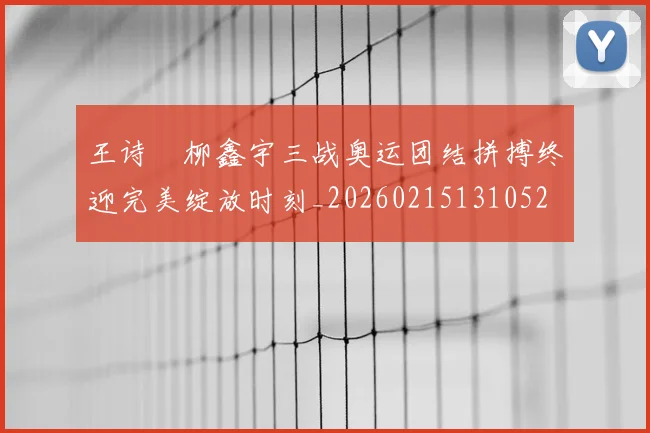 王诗玥柳鑫宇三战奥运团结拼搏终迎完美绽放时刻_20260215131052