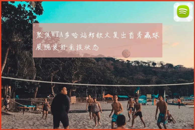 聚焦WTA多哈站郑钦文复出首秀赢球展现良好竞技状态