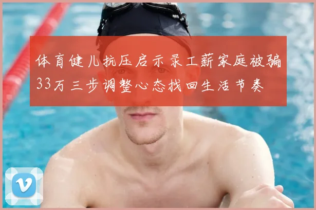 体育健儿抗压启示录工薪家庭被骗33万三步调整心态找回生活节奏