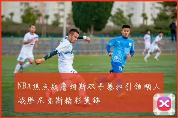 NBA焦点战詹姆斯双手暴扣引领湖人战胜尼克斯精彩集锦