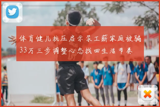 体育健儿抗压启示录工薪家庭被骗33万三步调整心态找回生活节奏