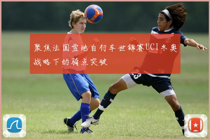 聚焦法国雪地自行车世锦赛UCI冬奥战略下的骑点突破