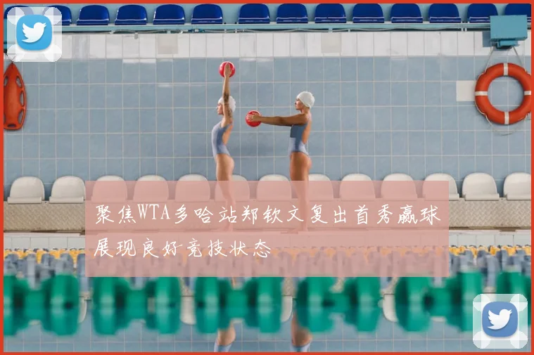 聚焦WTA多哈站郑钦文复出首秀赢球展现良好竞技状态