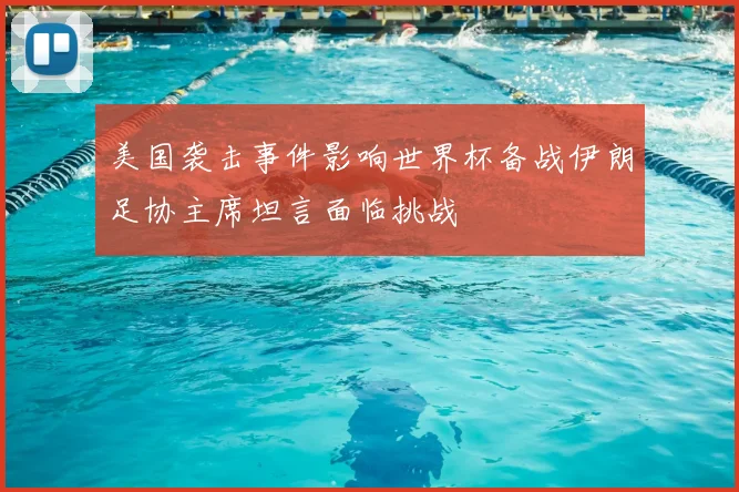 美国袭击事件影响世界杯备战伊朗足协主席坦言面临挑战