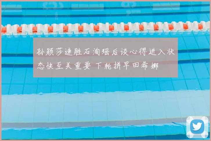 孙颖莎速胜石洵瑶后谈心得进入状态快至关重要 下轮拼早田希娜