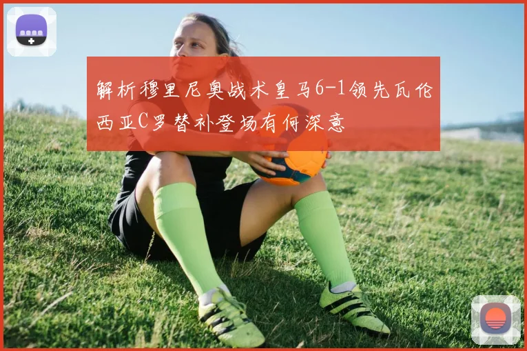 解析穆里尼奥战术皇马6-1领先瓦伦西亚C罗替补登场有何深意