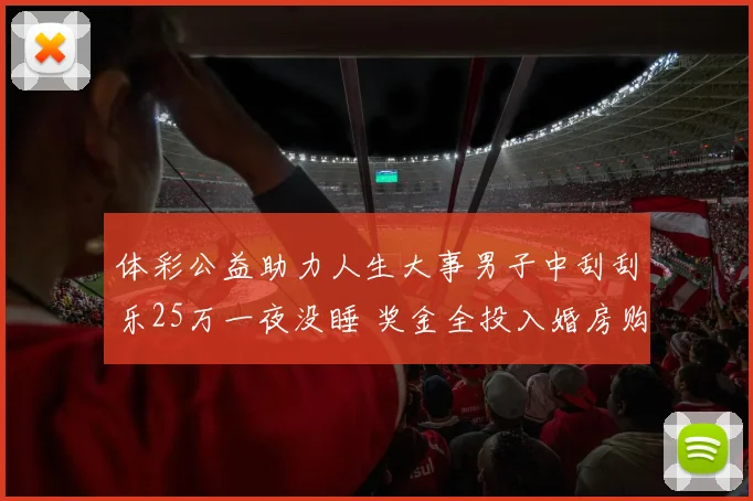 体彩公益助力人生大事男子中刮刮乐25万一夜没睡 奖金全投入婚房购置