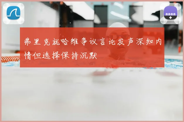 弗里克就哈维争议言论发声深知内情但选择保持沉默