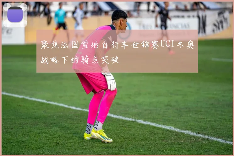 聚焦法国雪地自行车世锦赛UCI冬奥战略下的骑点突破