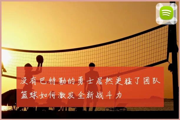 没有巴特勒的勇士居然更猛了团队篮球如何激发全新战斗力